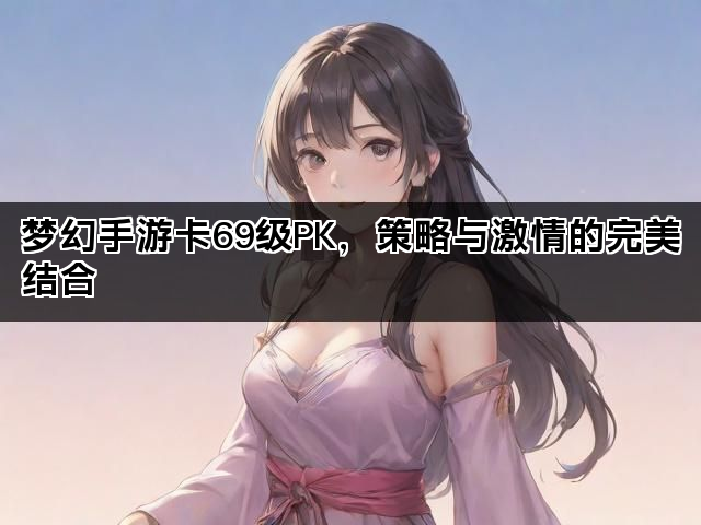梦幻手游卡69级PK，策略与激情的完美结合