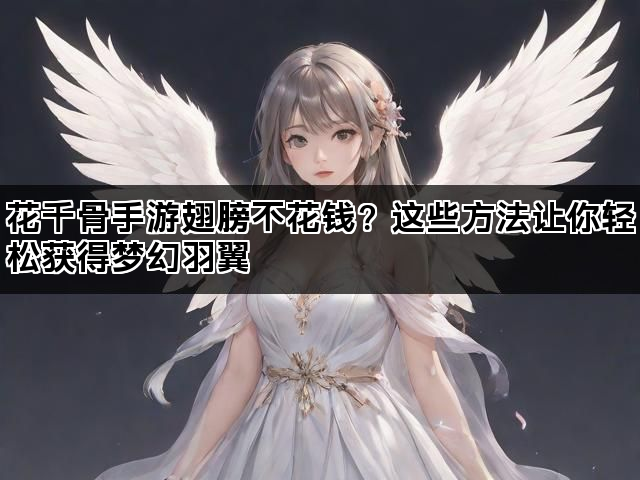 花千骨手游翅膀不花钱？这些方法让你轻松获得梦幻羽翼