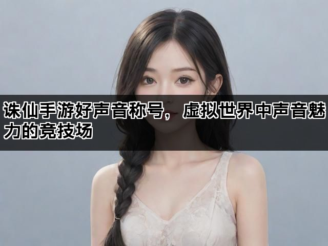 诛仙手游好声音称号，虚拟世界中声音魅力的竞技场