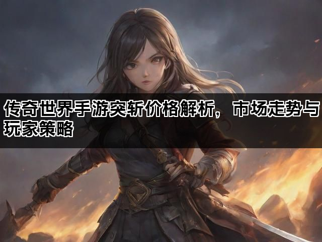 传奇世界手游突斩价格解析，市场走势与玩家策略