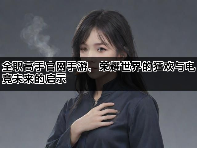 全职高手官网手游，荣耀世界的狂欢与电竞未来的启示