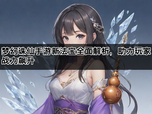 梦幻诛仙手游新法宝全面解析，助力玩家战力飙升