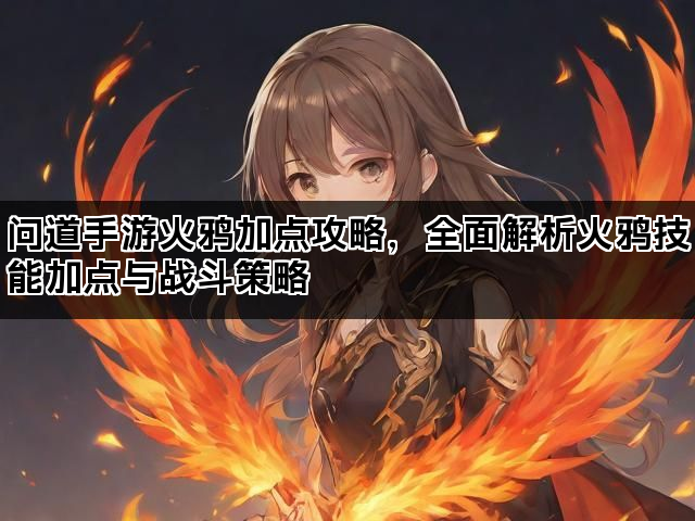 问道手游火鸦加点攻略，全面解析火鸦技能加点与战斗策略