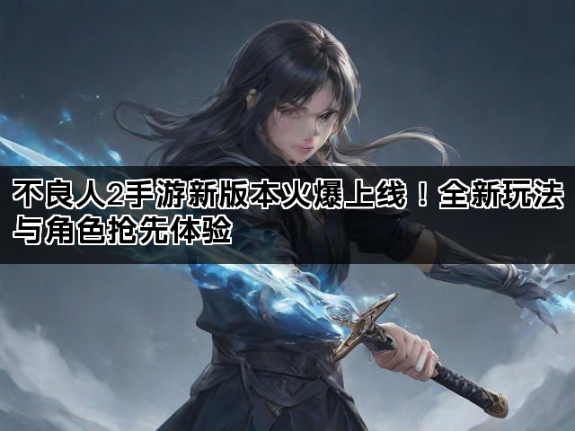 不良人2手游新版本火爆上线！全新玩法与角色抢先体验