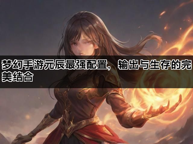 梦幻手游元辰最强配置,输出与生存的完美结合 梦幻手游元辰最强配置,输出与生存的完美结合