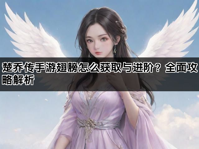楚乔传手游翅膀怎么获取与进阶？全面攻略解析