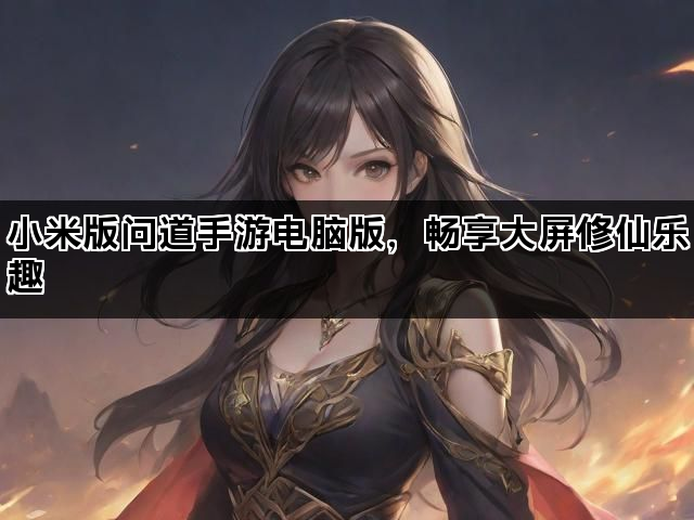 小米版问道手游电脑版，畅享大屏修仙乐趣