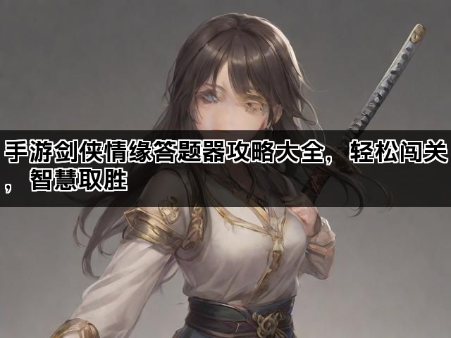 手游剑侠情缘答题器攻略大全，轻松闯关，智慧取胜