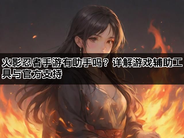 火影忍者手游有助手吗？详解游戏辅助工具与官方支持