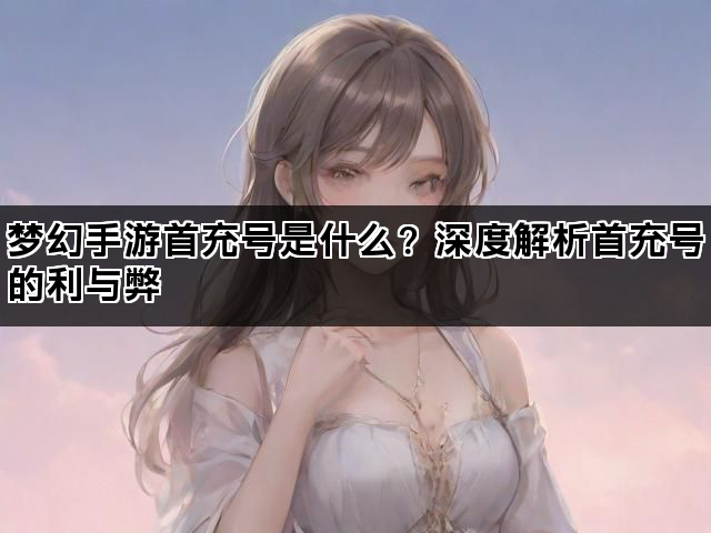 梦幻手游首充号是什么？深度解析首充号的利与弊