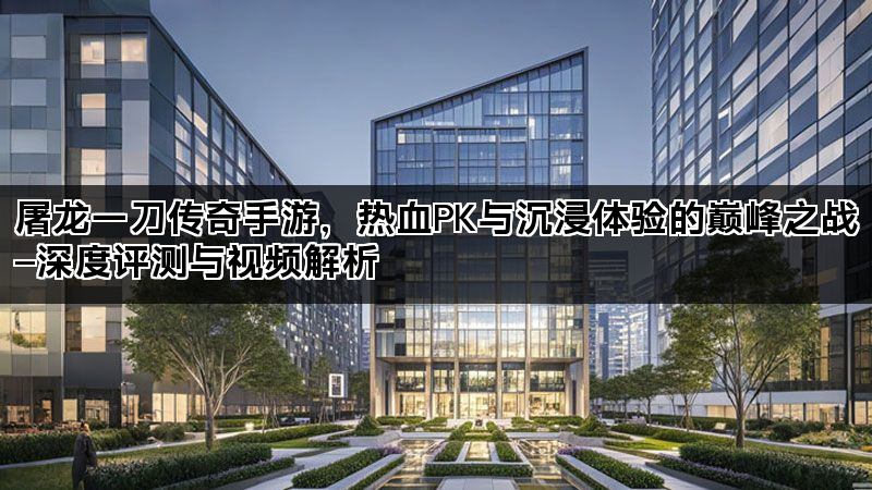 屠龙一刀传奇手游，热血PK与沉浸体验的巅峰之战—深度评测与视频解析