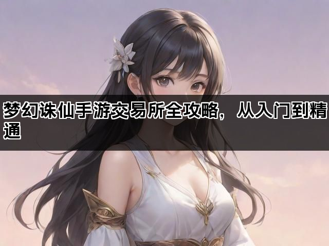 梦幻诛仙手游交易所全攻略，从入门到精通
