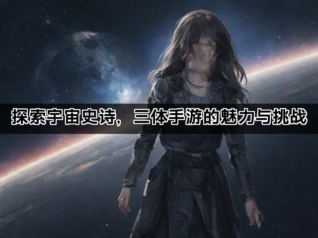 探索宇宙史诗，三体手游的魅力与挑战