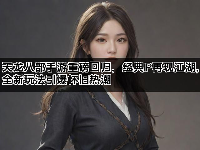 天龙八部手游重磅回归,经典IP再现江湖,全新玩法引爆怀旧热潮 天龙八部手游重磅回归,经典IP再现江湖,全新玩法引爆怀旧热潮