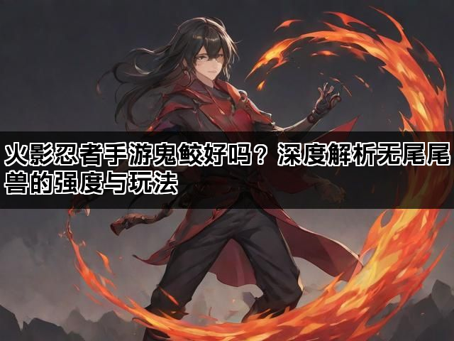火影忍者手游鬼鲛好吗？深度解析无尾尾兽的强度与玩法