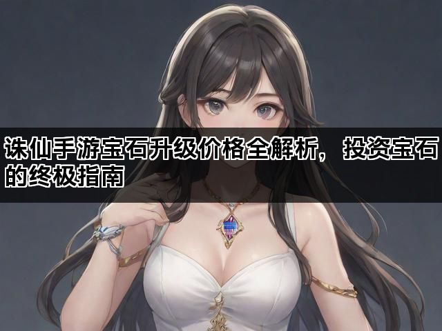 诛仙手游宝石升级价格全解析，投资宝石的终极指南