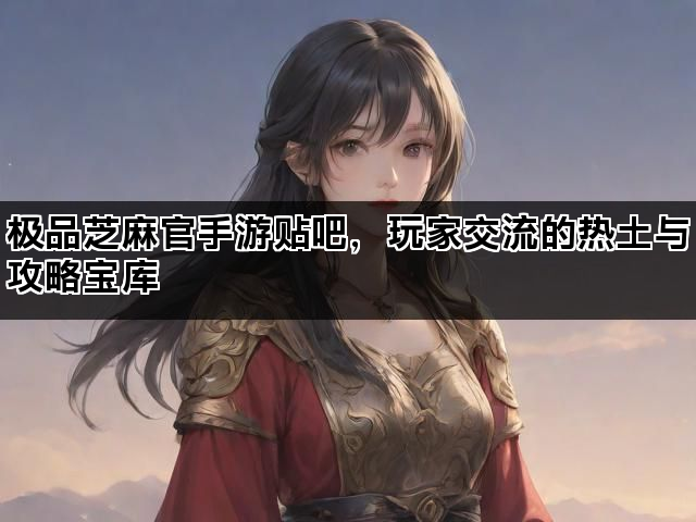 极品芝麻官手游贴吧，玩家交流的热土与攻略宝库