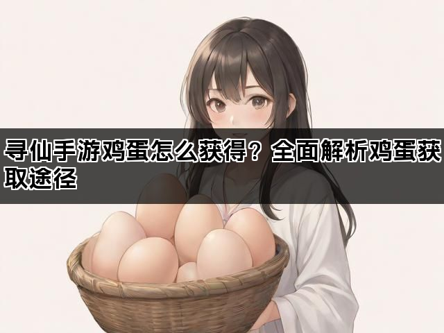 寻仙手游鸡蛋怎么获得？全面解析鸡蛋获取途径