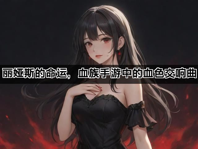 丽娅斯的命运，血族手游中的血色交响曲