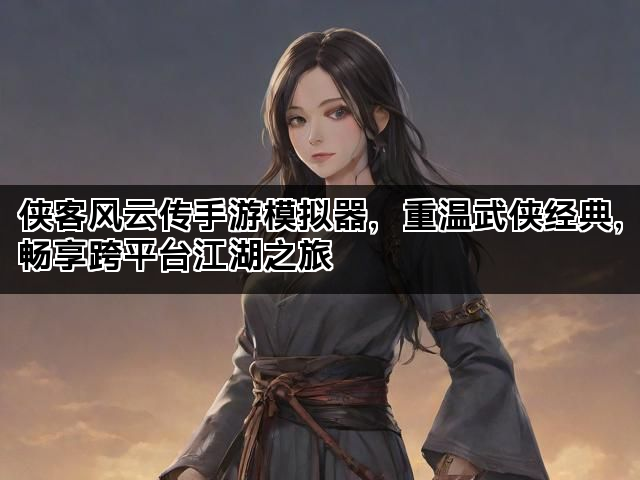 侠客风云传手游模拟器，重温武侠经典，畅享跨平台江湖之旅