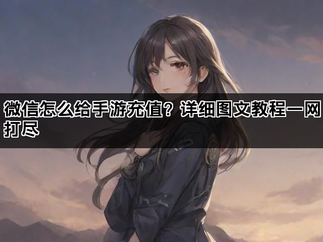 微信怎么给手游充值？详细图文教程一网打尽