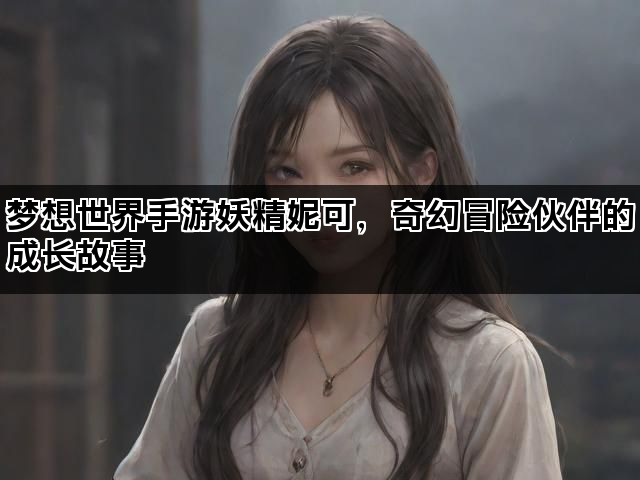 梦想世界手游妖精妮可，奇幻冒险伙伴的成长故事