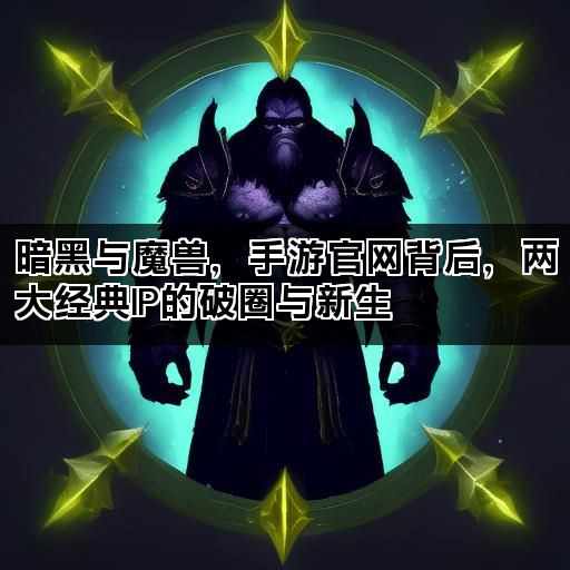 暗黑与魔兽，手游官网背后，两大经典IP的破圈与新生