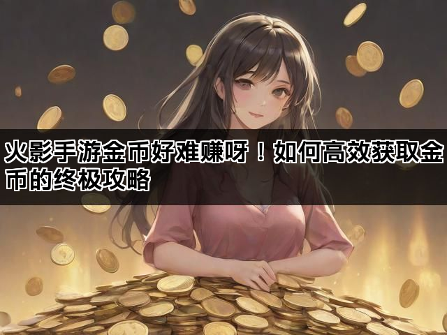 火影手游金币好难赚呀！如何高效获取金币的终极攻略