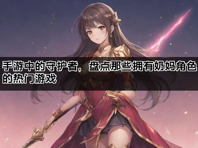 手游中的守护者，盘点那些拥有奶妈角色的热门游戏