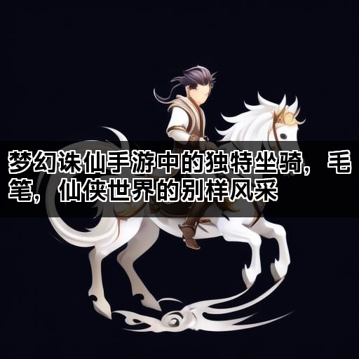 梦幻诛仙手游中的独特坐骑，毛笔，仙侠世界的别样风采