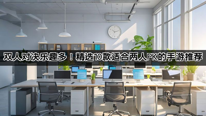 双人对决乐趣多！精选10款适合两人PK的手游推荐