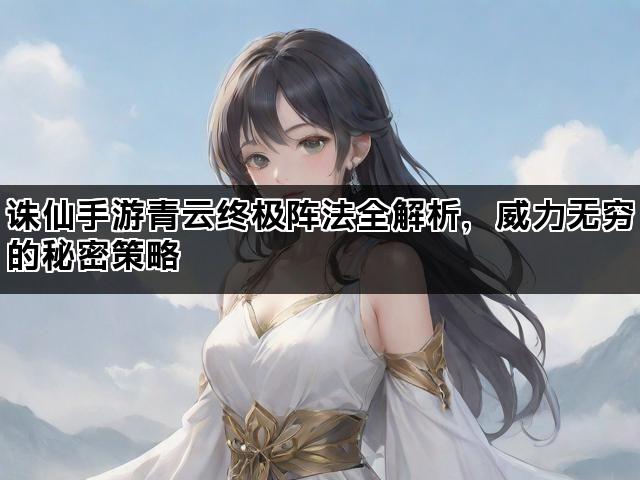 诛仙手游青云终极阵法全解析，威力无穷的秘密策略