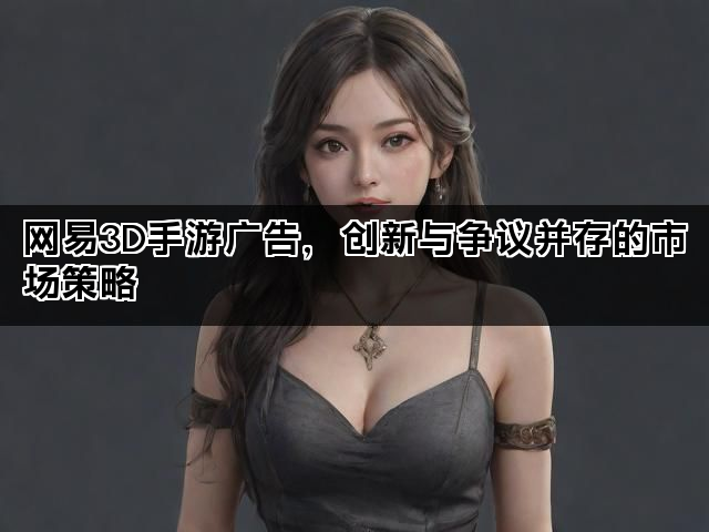 网易3D手游广告，创新与争议并存的市场策略