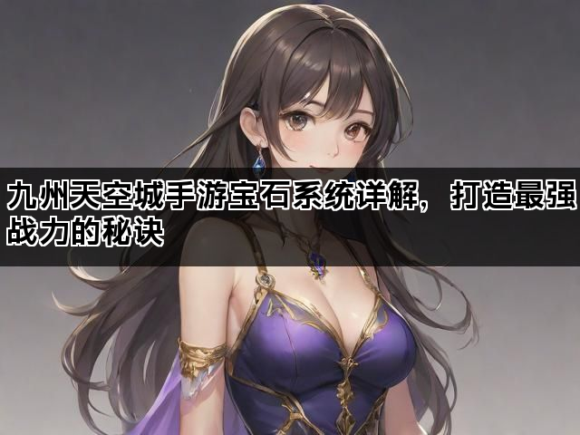 九州天空城手游宝石系统详解，打造最强战力的秘诀