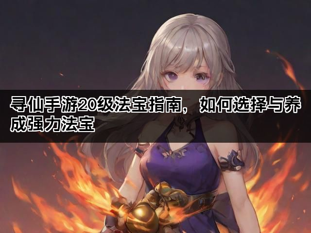 寻仙手游20级法宝指南,如何选择与养成强力法宝 寻仙手游20级法宝指南,如何选择与养成强力法宝