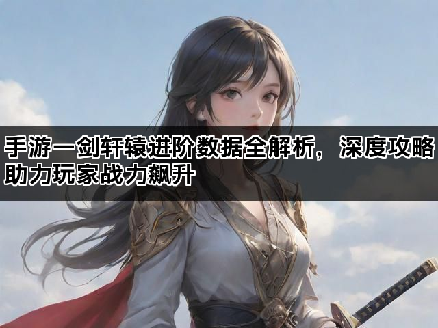 手游一剑轩辕进阶数据全解析，深度攻略助力玩家战力飙升