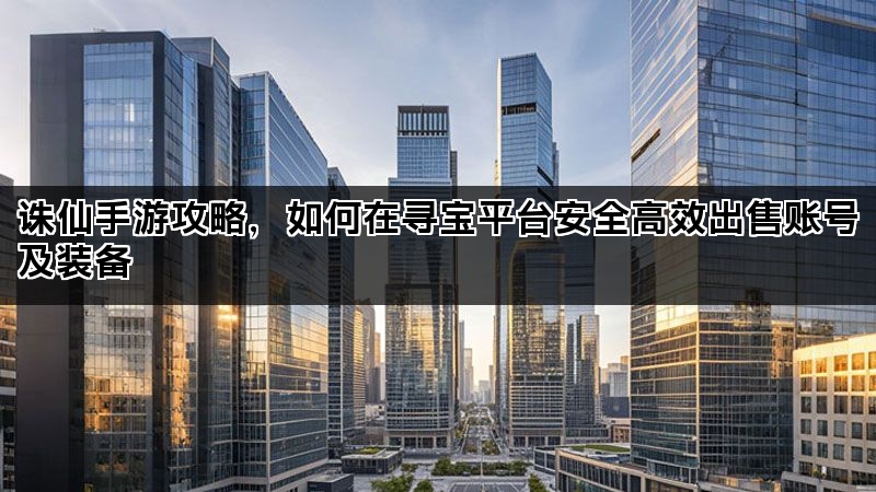 诛仙手游攻略，如何在寻宝平台安全高效出售账号及装备