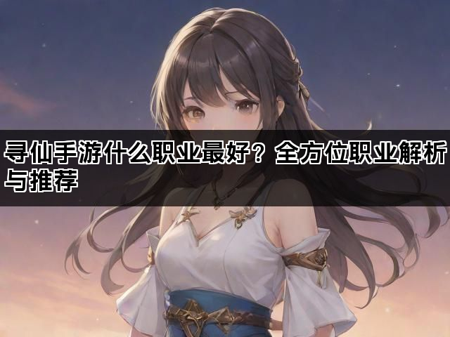 寻仙手游什么职业最好？全方位职业解析与推荐