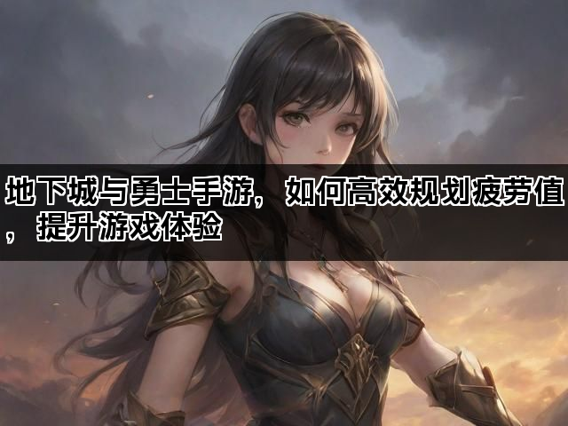 地下城与勇士手游，如何高效规划疲劳值，提升游戏体验