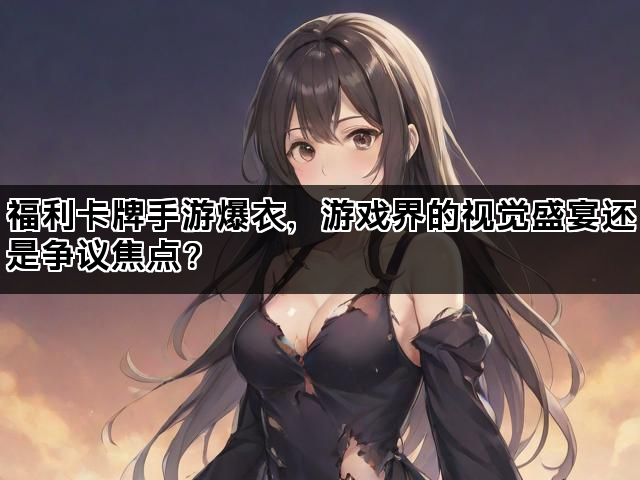 福利卡牌手游爆衣，游戏界的视觉盛宴还是争议焦点？