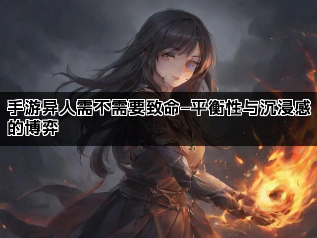 手游异人需不需要致命—平衡性与沉浸感的博弈