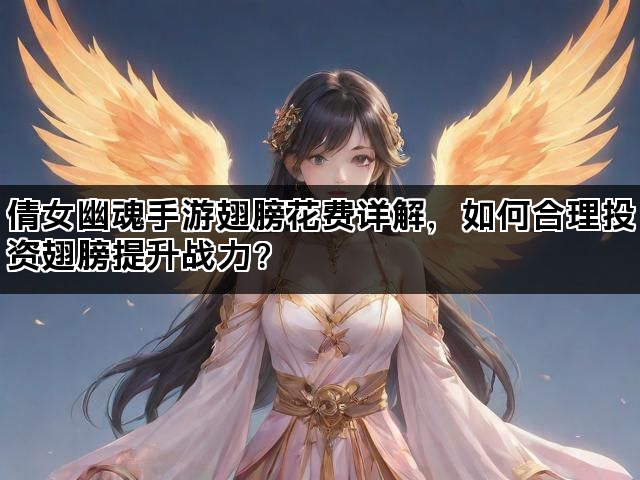 倩女幽魂手游翅膀花费详解，如何合理投资翅膀提升战力？