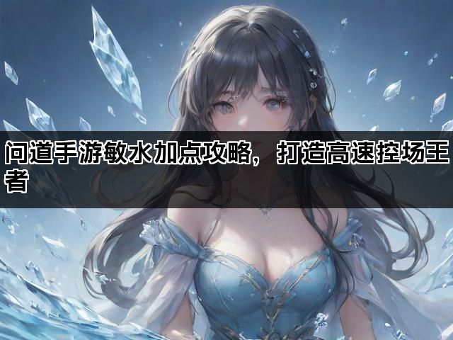 问道手游敏水加点攻略，打造高速控场王者
