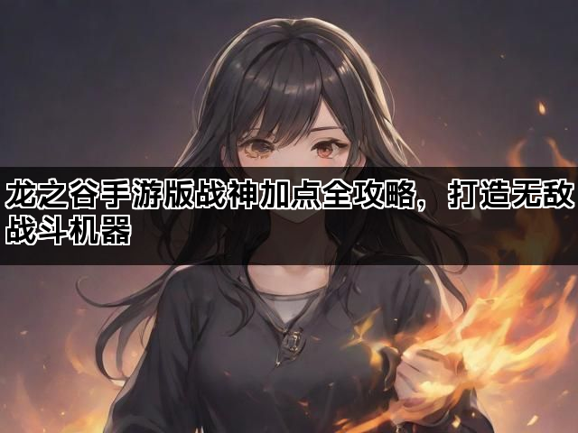 龙之谷手游版战神加点全攻略，打造无敌战斗机器