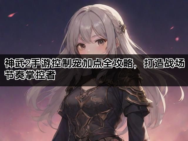 神武2手游控制宠加点全攻略，打造战场节奏掌控者
