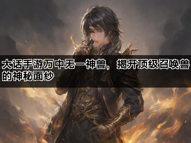 大话手游万中无一神兽，揭开顶级召唤兽的神秘面纱