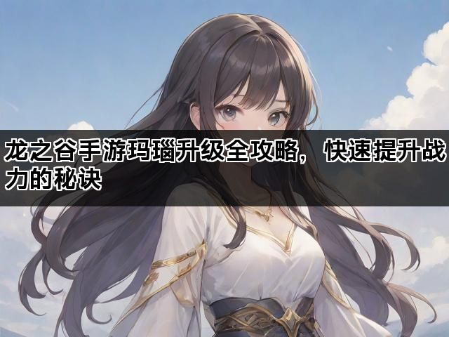龙之谷手游玛瑙升级全攻略,快速提升战力的秘诀 龙之谷手游玛瑙升级全攻略,快速提升战力的秘诀