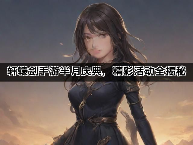 轩辕剑手游半月庆典，精彩活动全揭秘