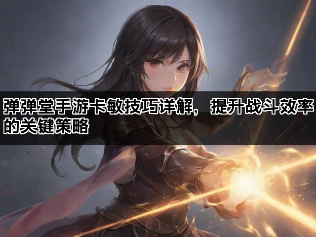 弹弹堂手游卡敏技巧详解，提升战斗效率的关键策略