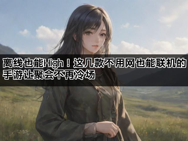 离线也能High！这几款不用网也能联机的手游让聚会不再冷场